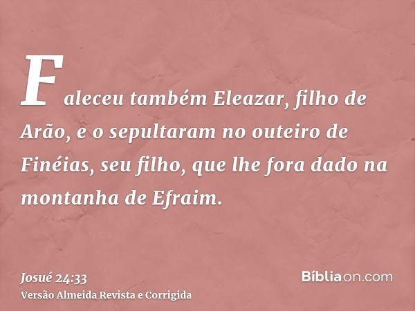 Faleceu também Eleazar, filho de Arão, e o sepultaram no outeiro de Finéias, seu filho, que lhe fora dado na montanha de Efraim.