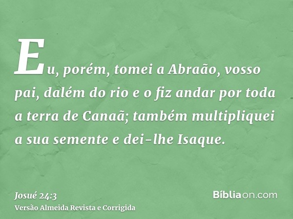 Eu, porém, tomei a Abraão, vosso pai, dalém do rio e o fiz andar por toda a terra de Canaã; também multipliquei a sua semente e dei-lhe Isaque.