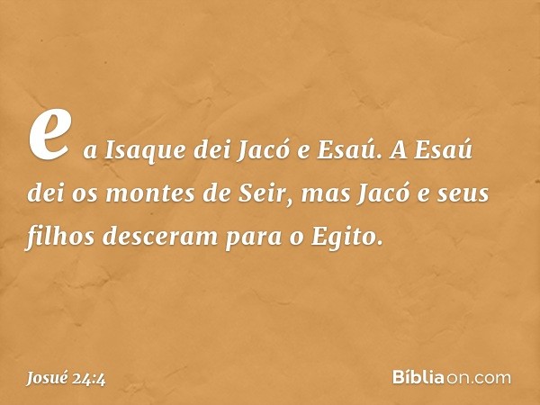 e a Isaque dei Jacó e Esaú. A Esaú dei os montes de Seir, mas Jacó e seus filhos desceram para o Egito. -- Josué 24:4