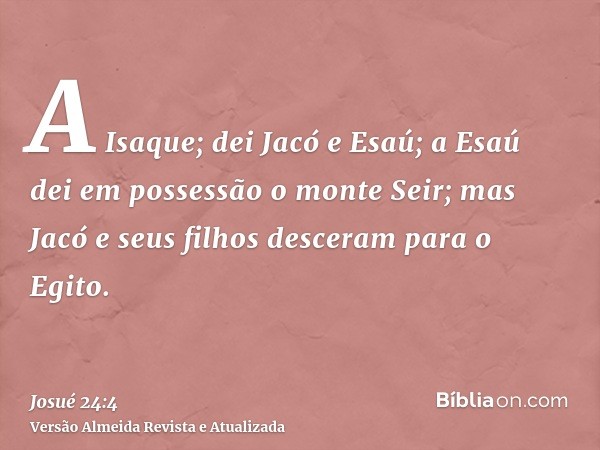 A Isaque; dei Jacó e Esaú; a Esaú dei em possessão o monte Seir; mas Jacó e seus filhos desceram para o Egito.