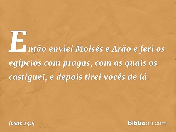 " 'Então enviei Moisés e Arão e feri os egípcios com pragas, com as quais os castiguei, e depois tirei vocês de lá. -- Josué 24:5