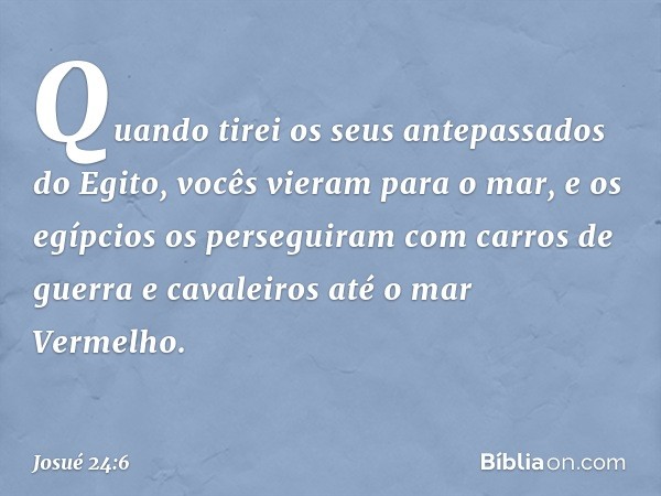 Quando tirei os seus antepassados do Egito, vocês vieram para o mar, e os egípcios os perseguiram com carros de guerra e cavaleiros até o mar Vermelho. -- Josué