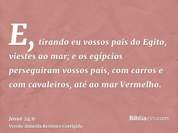 E, tirando eu vossos pais do Egito, viestes ao mar; e os egípcios perseguiram vossos pais, com carros e com cavaleiros, até ao mar Vermelho.
