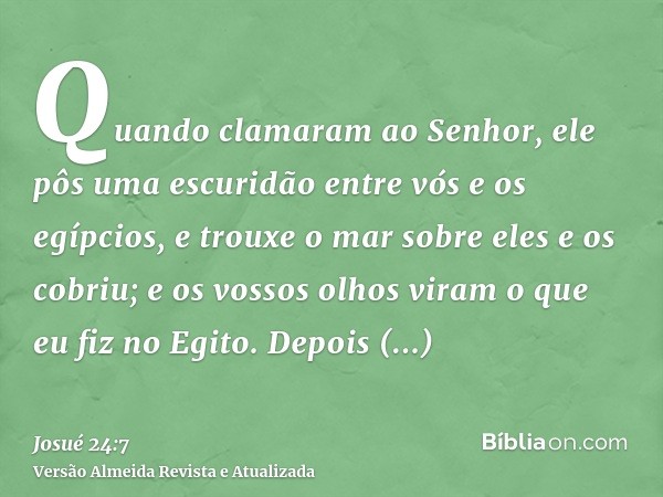 Quando clamaram ao Senhor, ele pôs uma escuridão entre vós e os egípcios, e trouxe o mar sobre eles e os cobriu; e os vossos olhos viram o que eu fiz no Egito. 