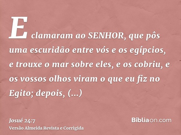 E clamaram ao SENHOR, que pôs uma escuridão entre vós e os egípcios, e trouxe o mar sobre eles, e os cobriu, e os vossos olhos viram o que eu fiz no Egito; depo