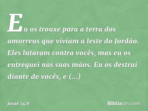 " 'Eu os trouxe para a terra dos amorreus que viviam a leste do Jordão. Eles lutaram contra vocês, mas eu os entreguei nas suas mãos. Eu os destruí diante de vo