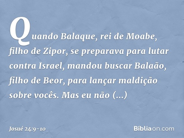 Quando Balaque, rei de Moabe, filho de Zipor, se preparava para lutar contra Israel, mandou buscar Balaão, filho de Beor, para lançar maldição sobre vocês. Mas 