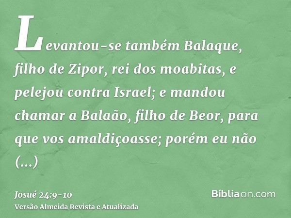 Levantou-se também Balaque, filho de Zipor, rei dos moabitas, e pelejou contra Israel; e mandou chamar a Balaão, filho de Beor, para que vos amaldiçoasse;porém 