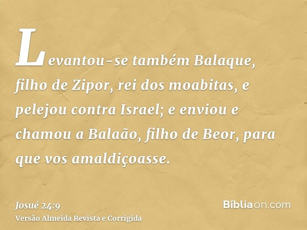Levantou-se também Balaque, filho de Zipor, rei dos moabitas, e pelejou contra Israel; e enviou e chamou a Balaão, filho de Beor, para que vos amaldiçoasse.