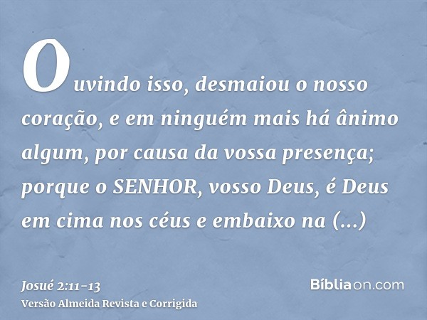 Ouvindo isso, desmaiou o nosso coração, e em ninguém mais há ânimo algum, por causa da vossa presença; porque o SENHOR, vosso Deus, é Deus em cima nos céus e em