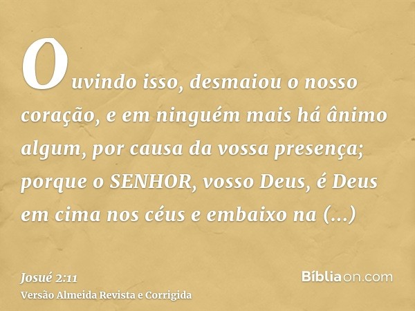 Ouvindo isso, desmaiou o nosso coração, e em ninguém mais há ânimo algum, por causa da vossa presença; porque o SENHOR, vosso Deus, é Deus em cima nos céus e em