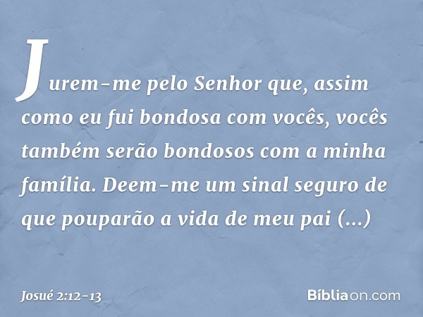 Jurem-me pelo Senhor que, assim como eu fui bondosa com vocês, vocês também serão bondosos com a minha família. Deem-me um sinal seguro de que pouparão a vida d