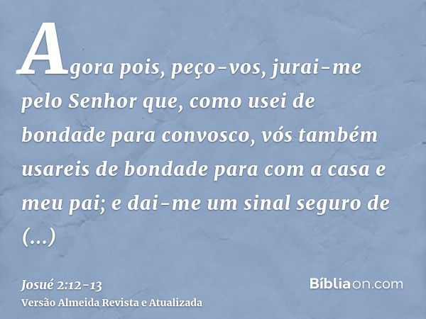 Agora pois, peço-vos, jurai-me pelo Senhor que, como usei de bondade para convosco, vós também usareis de bondade para com a casa e meu pai; e dai-me um sinal s