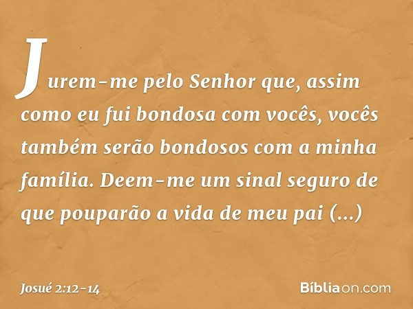 Jurem-me pelo Senhor que, assim como eu fui bondosa com vocês, vocês também serão bondosos com a minha família. Deem-me um sinal seguro de que pouparão a vida d