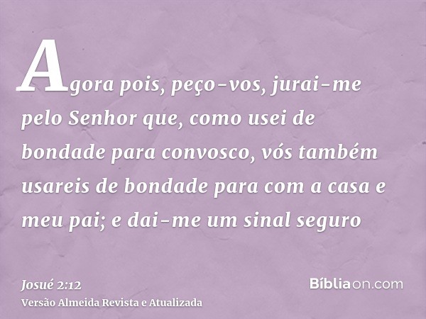 Agora pois, peço-vos, jurai-me pelo Senhor que, como usei de bondade para convosco, vós também usareis de bondade para com a casa e meu pai; e dai-me um sinal s