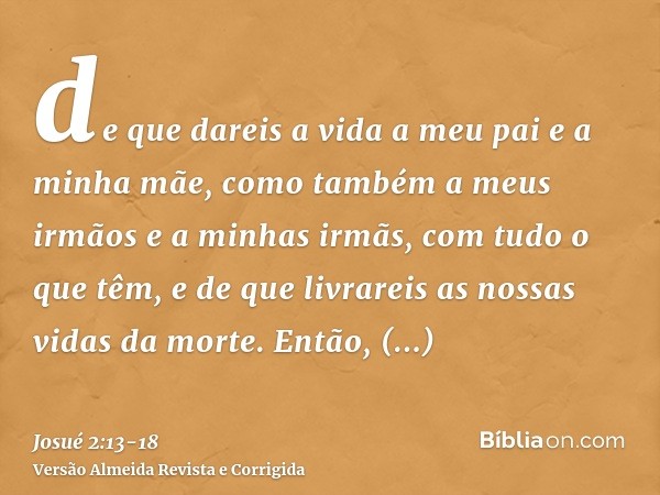 de que dareis a vida a meu pai e a minha mãe, como também a meus irmãos e a minhas irmãs, com tudo o que têm, e de que livrareis as nossas vidas da morte.Então,