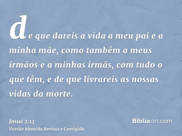 de que dareis a vida a meu pai e a minha mãe, como também a meus irmãos e a minhas irmãs, com tudo o que têm, e de que livrareis as nossas vidas da morte.