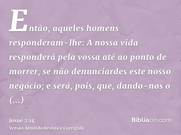Então, aqueles homens responderam-lhe: A nossa vida responderá pela vossa até ao ponto de morrer, se não denunciardes este nosso negócio; e será, pois, que, dan