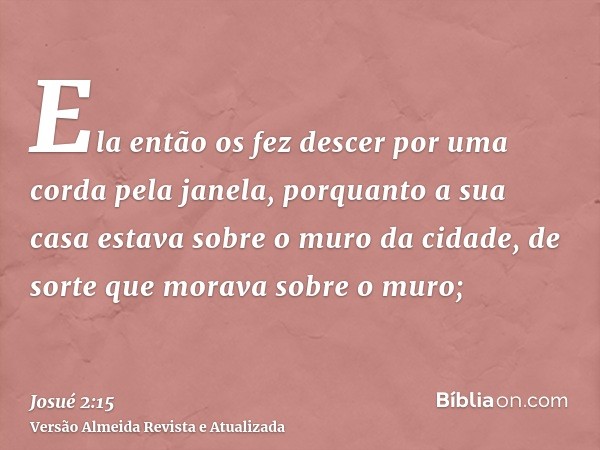 Ela então os fez descer por uma corda pela janela, porquanto a sua casa estava sobre o muro da cidade, de sorte que morava sobre o muro;