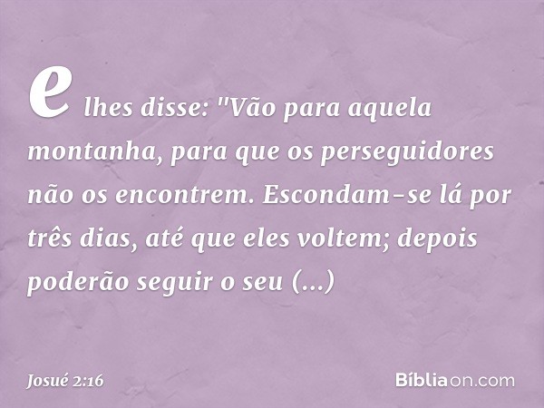 e lhes disse: "Vão para aquela montanha, para que os perseguidores não os encontrem. Escondam-se lá por três dias, até que eles voltem; depois poderão seguir o 