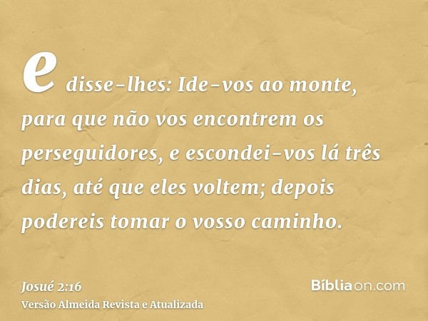 e disse-lhes: Ide-vos ao monte, para que não vos encontrem os perseguidores, e escondei-vos lá três dias, até que eles voltem; depois podereis tomar o vosso cam