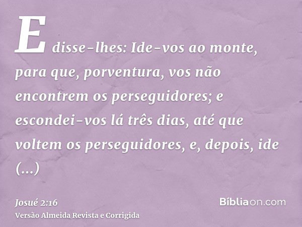 E disse-lhes: Ide-vos ao monte, para que, porventura, vos não encontrem os perseguidores; e escondei-vos lá três dias, até que voltem os perseguidores, e, depoi