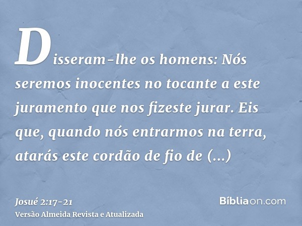 Disseram-lhe os homens: Nós seremos inocentes no tocante a este juramento que nos fizeste jurar.Eis que, quando nós entrarmos na terra, atarás este cordão de fi