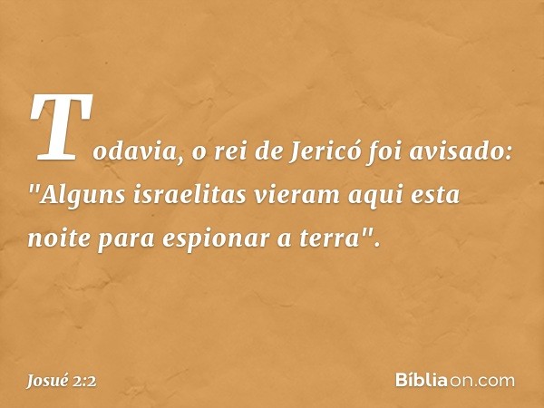 Todavia, o rei de Jericó foi avisado: "Alguns israelitas vieram aqui esta noite para espionar a terra". -- Josué 2:2