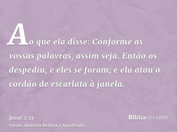 Ao que ela disse: Conforme as vossas palavras, assim seja. Então os despediu, e eles se foram; e ela atou o cordão de escarlata à janela.