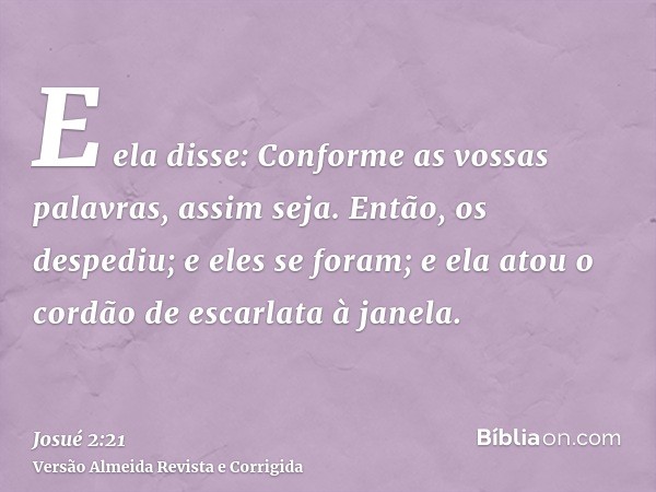 E ela disse: Conforme as vossas palavras, assim seja. Então, os despediu; e eles se foram; e ela atou o cordão de escarlata à janela.