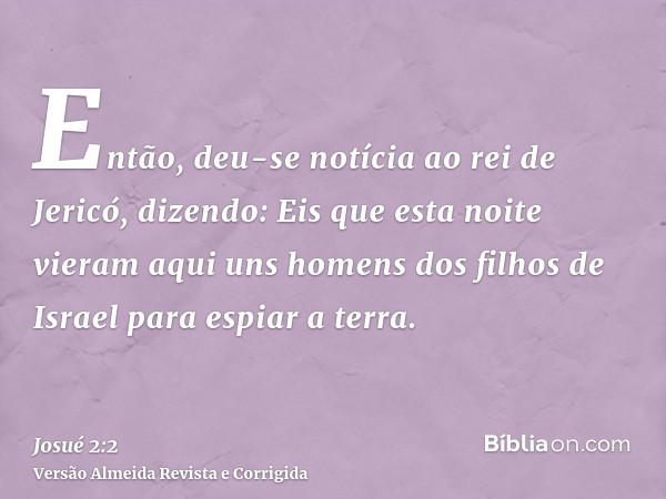 Então, deu-se notícia ao rei de Jericó, dizendo: Eis que esta noite vieram aqui uns homens dos filhos de Israel para espiar a terra.