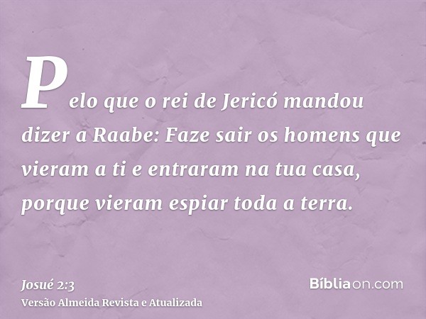 Pelo que o rei de Jericó mandou dizer a Raabe: Faze sair os homens que vieram a ti e entraram na tua casa, porque vieram espiar toda a terra.