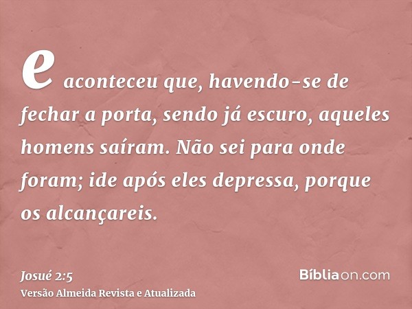 e aconteceu que, havendo-se de fechar a porta, sendo já escuro, aqueles homens saíram. Não sei para onde foram; ide após eles depressa, porque os alcançareis.