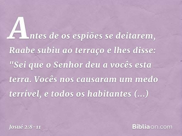 Antes de os espiões se deitarem, Raabe subiu ao terraço e lhes disse: "Sei que o Senhor deu a vocês esta terra. Vocês nos causaram um medo terrível, e todos os 