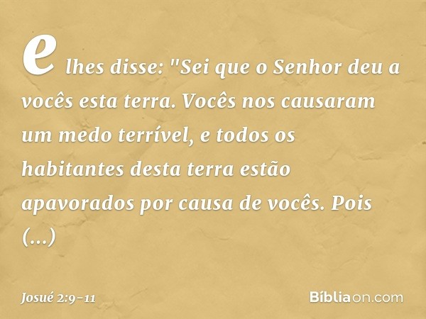 e lhes disse: "Sei que o Senhor deu a vocês esta terra. Vocês nos causaram um medo terrível, e todos os habitantes desta terra estão apavorados por causa de voc