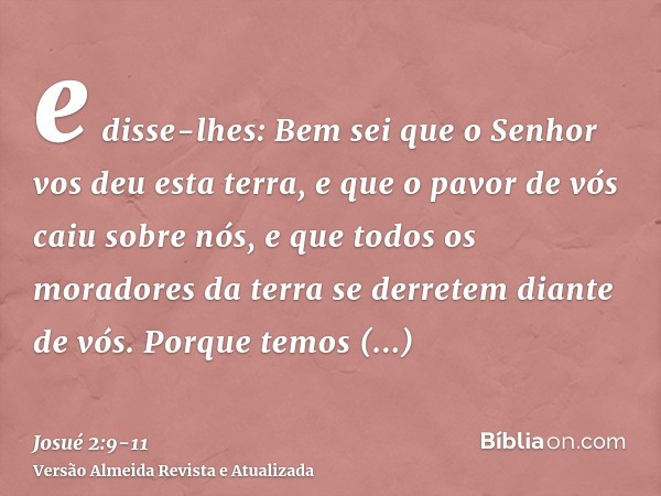 e disse-lhes: Bem sei que o Senhor vos deu esta terra, e que o pavor de vós caiu sobre nós, e que todos os moradores da terra se derretem diante de vós.Porque t