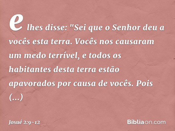 e lhes disse: "Sei que o Senhor deu a vocês esta terra. Vocês nos causaram um medo terrível, e todos os habitantes desta terra estão apavorados por causa de voc