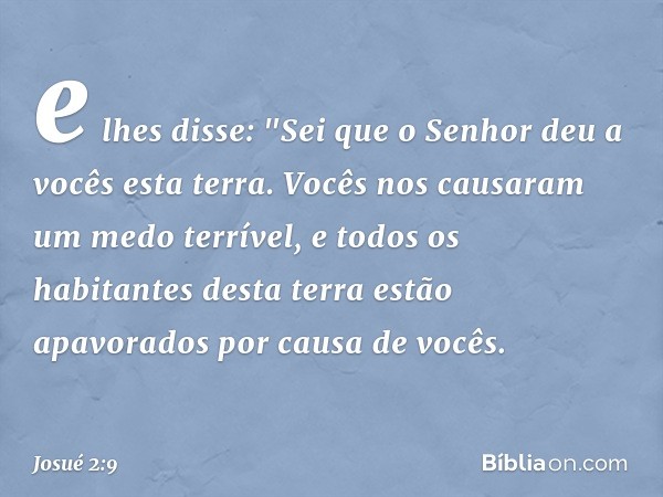 e lhes disse: "Sei que o Senhor deu a vocês esta terra. Vocês nos causaram um medo terrível, e todos os habitantes desta terra estão apavorados por causa de voc