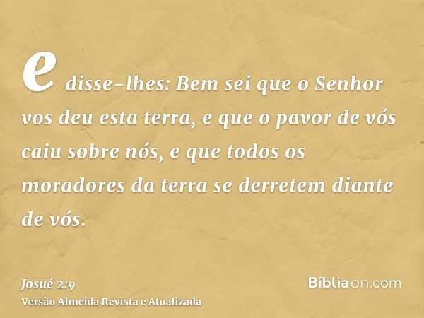 e disse-lhes: Bem sei que o Senhor vos deu esta terra, e que o pavor de vós caiu sobre nós, e que todos os moradores da terra se derretem diante de vós.