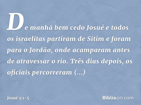 De manhã bem cedo Josué e todos os israelitas partiram de Sitim e foram para o Jordão, onde acamparam antes de atravessar o rio. Três dias depois, os oficiais p