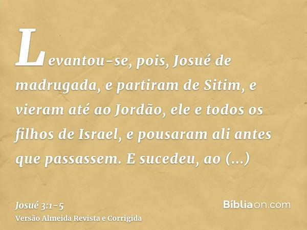 Levantou-se, pois, Josué de madrugada, e partiram de Sitim, e vieram até ao Jordão, ele e todos os filhos de Israel, e pousaram ali antes que passassem.E sucede