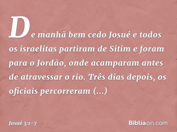 De manhã bem cedo Josué e todos os israelitas partiram de Sitim e foram para o Jordão, onde acamparam antes de atravessar o rio. Três dias depois, os oficiais p