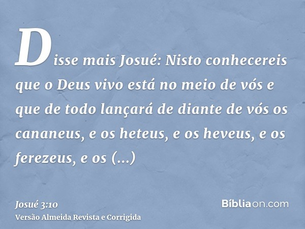 Disse mais Josué: Nisto conhecereis que o Deus vivo está no meio de vós e que de todo lançará de diante de vós os cananeus, e os heteus, e os heveus, e os ferez