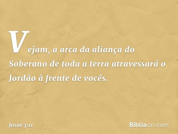 Vejam, a arca da aliança do Soberano de toda a terra atravessará o Jordão à frente de vocês. -- Josué 3:11