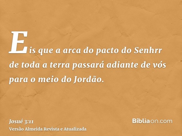 Eis que a arca do pacto do Senhrr de toda a terra passará adiante de vós para o meio do Jordão.