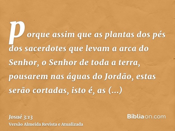 porque assim que as plantas dos pés dos sacerdotes que levam a arca do Senhor, o Senhor de toda a terra, pousarem nas águas do Jordão, estas serão cortadas, ist