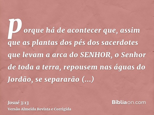 porque há de acontecer que, assim que as plantas dos pés dos sacerdotes que levam a arca do SENHOR, o Senhor de toda a terra, repousem nas águas do Jordão, se s