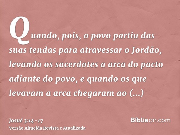 Quando, pois, o povo partiu das suas tendas para atravessar o Jordão, levando os sacerdotes a arca do pacto adiante do povo,e quando os que levavam a arca chega