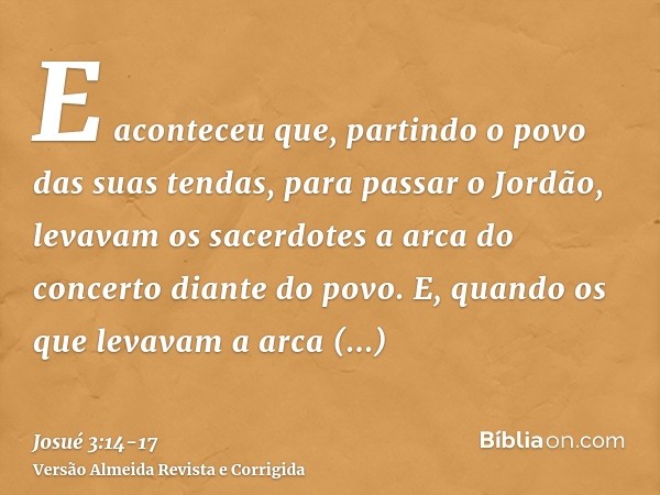 E aconteceu que, partindo o povo das suas tendas, para passar o Jordão, levavam os sacerdotes a arca do concerto diante do povo.E, quando os que levavam a arca 