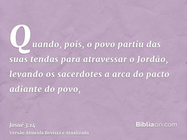 Quando, pois, o povo partiu das suas tendas para atravessar o Jordão, levando os sacerdotes a arca do pacto adiante do povo,